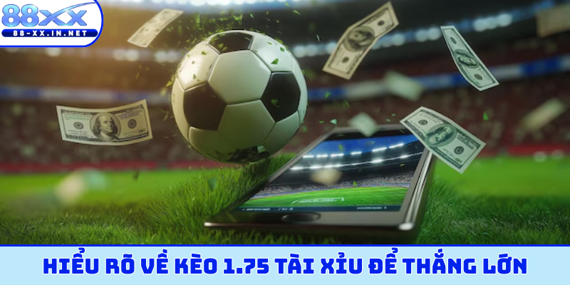 Hiểu rõ về kèo 1.75 tài xỉu để thắng lớn
