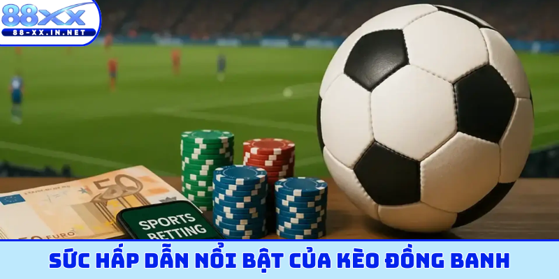 Sức hấp dẫn nổi bật của kèo đồng banh
